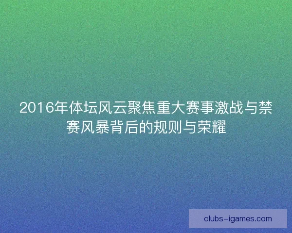 2016年体坛风云聚焦重大赛事激战与禁赛风暴背后的规则与荣耀