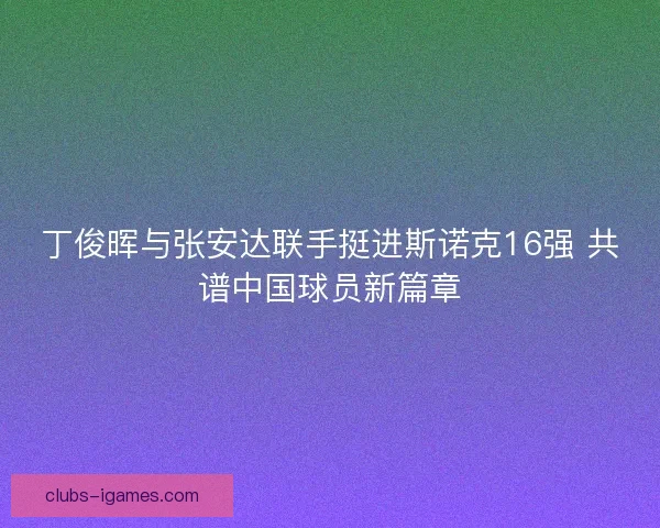 丁俊晖与张安达联手挺进斯诺克16强 共谱中国球员新篇章