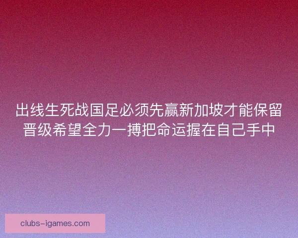 出线生死战国足必须先赢新加坡才能保留晋级希望全力一搏把命运握在自己手中