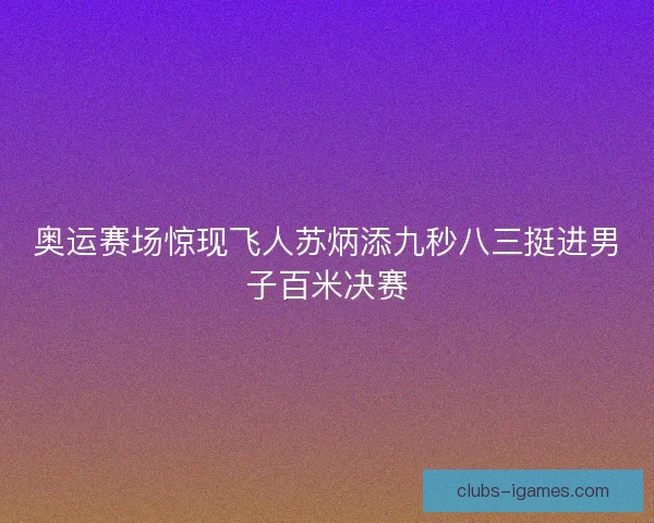 奥运赛场惊现飞人苏炳添九秒八三挺进男子百米决赛