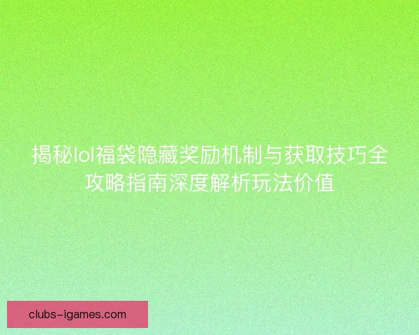 揭秘lol福袋隐藏奖励机制与获取技巧全攻略指南深度解析玩法价值