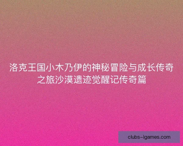 洛克王国小木乃伊的神秘冒险与成长传奇之旅沙漠遗迹觉醒记传奇篇