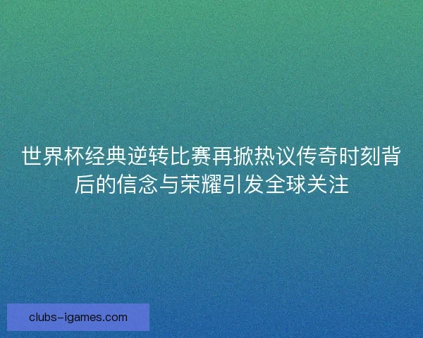 世界杯经典逆转比赛再掀热议传奇时刻背后的信念与荣耀引发全球关注