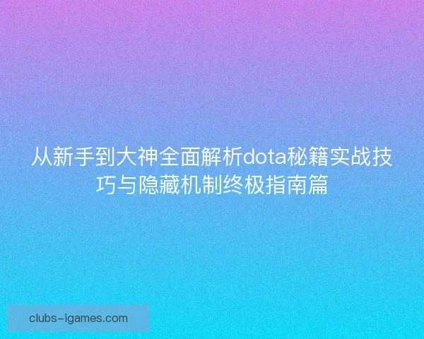 从新手到大神全面解析dota秘籍实战技巧与隐藏机制终极指南篇